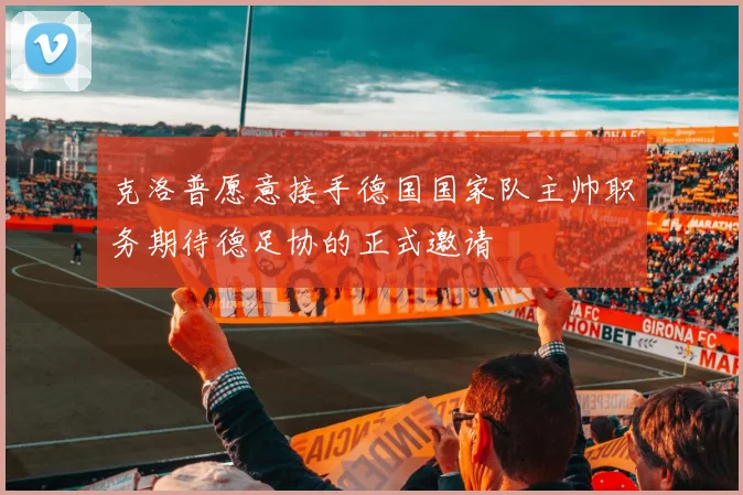 克洛普愿意接手德国国家队主帅职务期待德足协的正式邀请