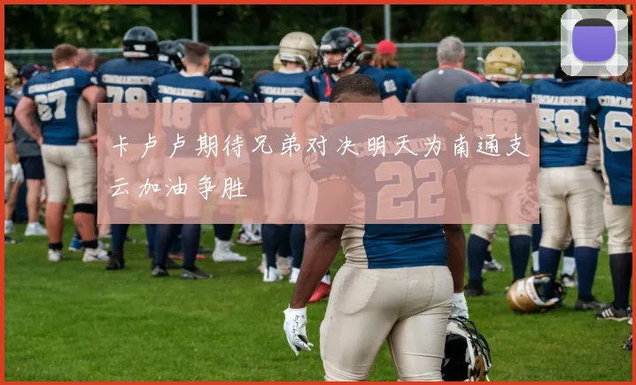 卡卢卢期待兄弟对决明天为南通支云加油争胜