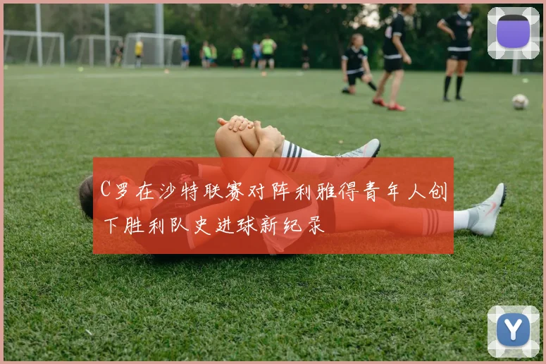 C罗在沙特联赛对阵利雅得青年人创下胜利队史进球新纪录