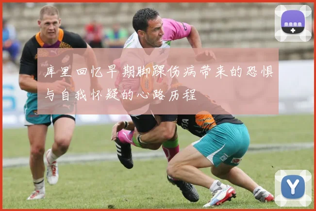 库里回忆早期脚踝伤病带来的恐惧与自我怀疑的心路历程
