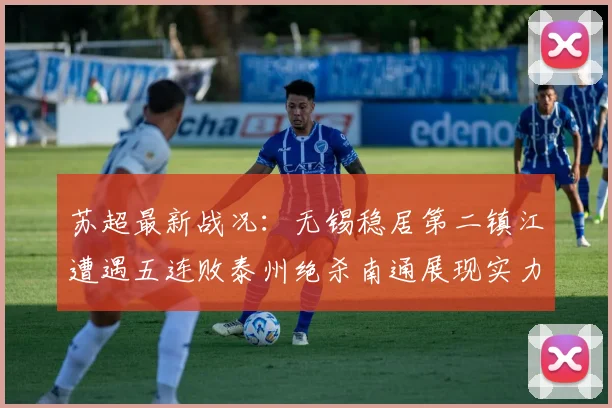 苏超最新战况：无锡稳居第二镇江遭遇五连败泰州绝杀南通展现实力