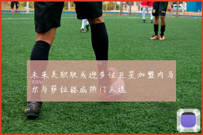 未来美职联或迎多位巨星加盟内马尔与萨拉赫成热门人选