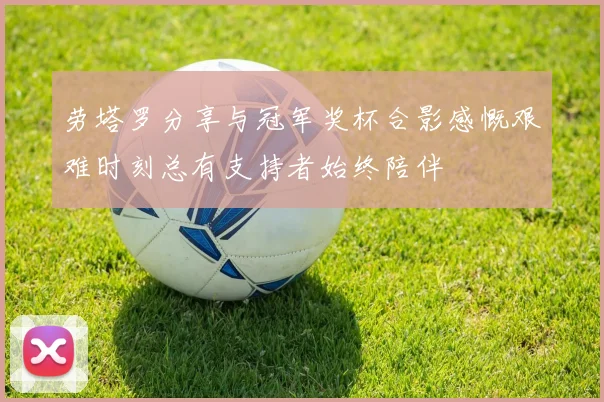 劳塔罗分享与冠军奖杯合影感慨艰难时刻总有支持者始终陪伴
