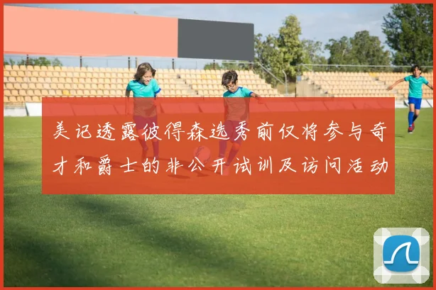 美记透露彼得森选秀前仅将参与奇才和爵士的非公开试训及访问活动