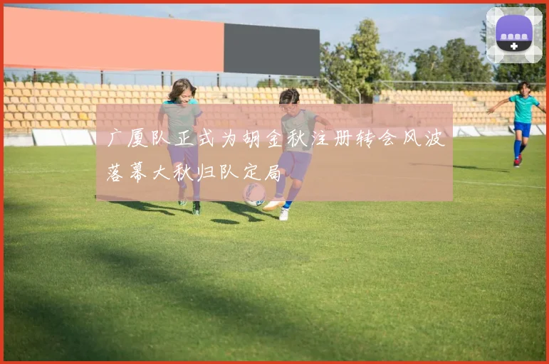 广厦队正式为胡金秋注册转会风波落幕大秋归队定局
