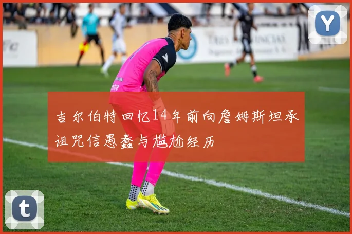 吉尔伯特回忆14年前向詹姆斯坦承诅咒信愚蠢与尴尬经历