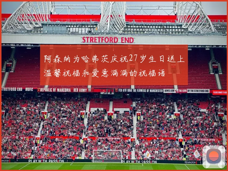 阿森纳为哈弗茨庆祝27岁生日送上温馨祝福和爱意满满的祝福语