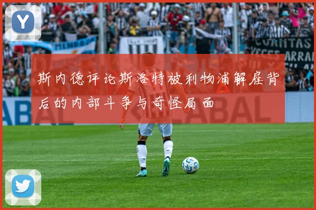 斯内德评论斯洛特被利物浦解雇背后的内部斗争与奇怪局面