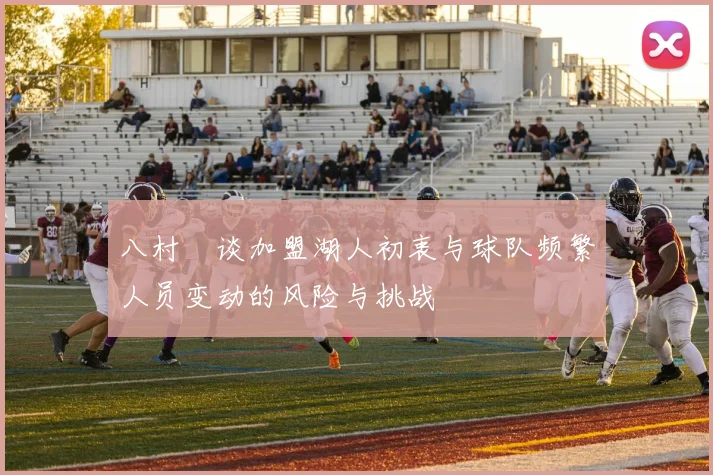 八村塁谈加盟湖人初衷与球队频繁人员变动的风险与挑战