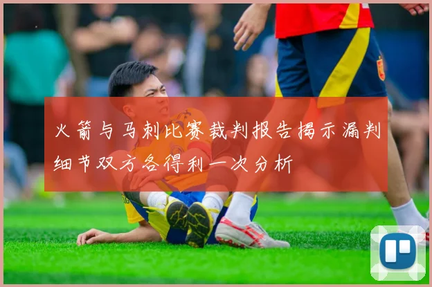 火箭与马刺比赛裁判报告揭示漏判细节双方各得利一次分析