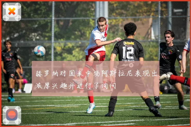 赫罗纳对国米中场阿斯拉尼表现出浓厚兴趣并进行了询问