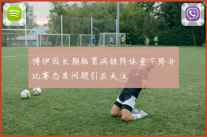 博伊因长期肠胃病缺阵体重下降非比赛态度问题引发关注