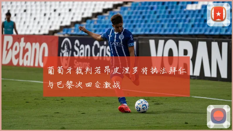 葡萄牙裁判若昂皮涅罗将执法拜仁与巴黎次回合激战
