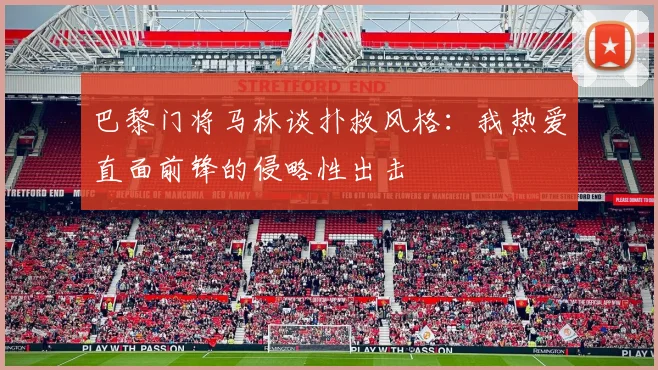 巴黎门将马林谈扑救风格：我热爱直面前锋的侵略性出击
