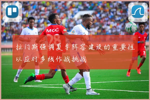 拉门斯强调夏季阵容建设的重要性以应对多线作战挑战