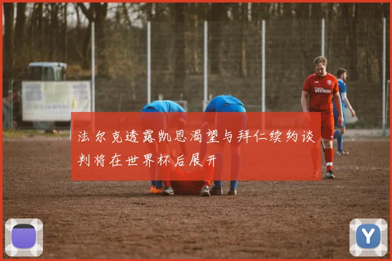 法尔克透露凯恩渴望与拜仁续约谈判将在世界杯后展开