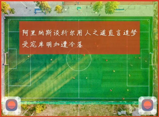 阿里纳斯谈科尔用人之道直言追梦受宠库明加遭冷落