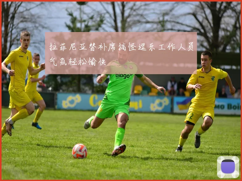 拉菲尼亚替补席搞怪逗乐工作人员气氛轻松愉快