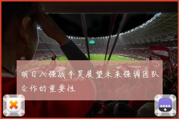 明日八强战李昊展望未来强调团队合作的重要性