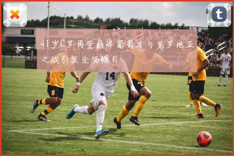 41岁C罗再登巅峰葡萄牙与克罗地亚之战引发全场瞩目
