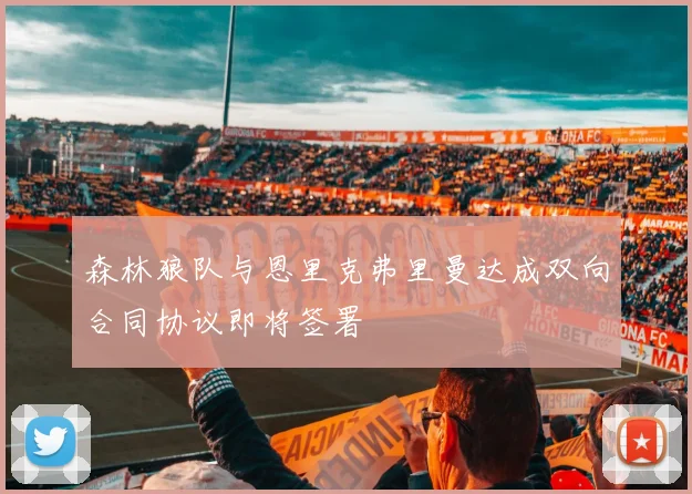 森林狼队与恩里克弗里曼达成双向合同协议即将签署