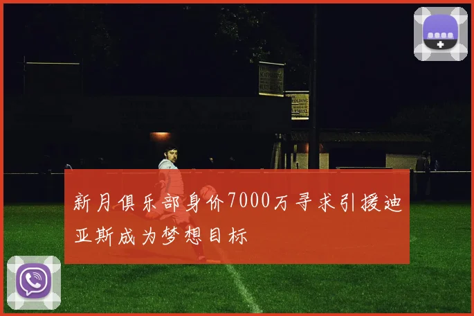 新月俱乐部身价7000万寻求引援迪亚斯成为梦想目标