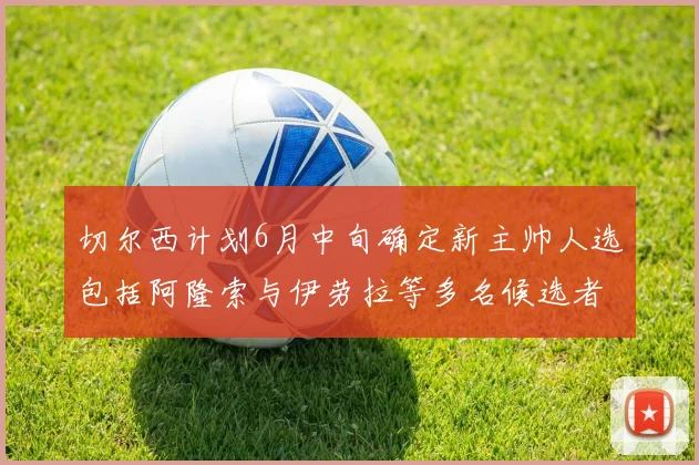 切尔西计划6月中旬确定新主帅人选包括阿隆索与伊劳拉等多名候选者