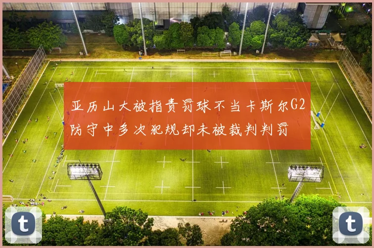 亚历山大被指责罚球不当卡斯尔G2防守中多次犯规却未被裁判判罚