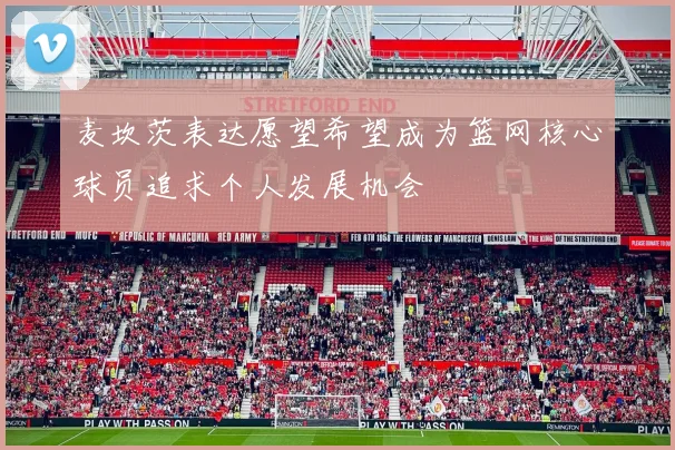 麦坎茨表达愿望希望成为篮网核心球员追求个人发展机会