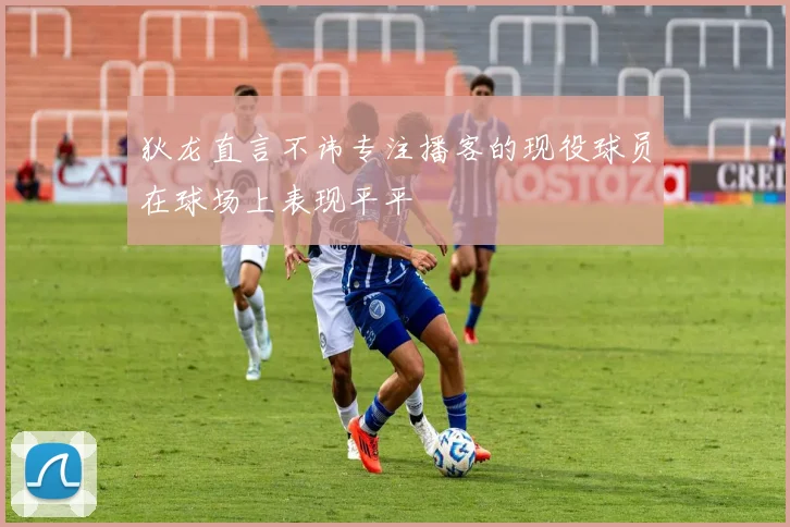 狄龙直言不讳专注播客的现役球员在球场上表现平平