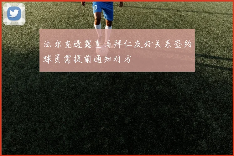法尔克透露皇马拜仁友好关系签约球员需提前通知对方