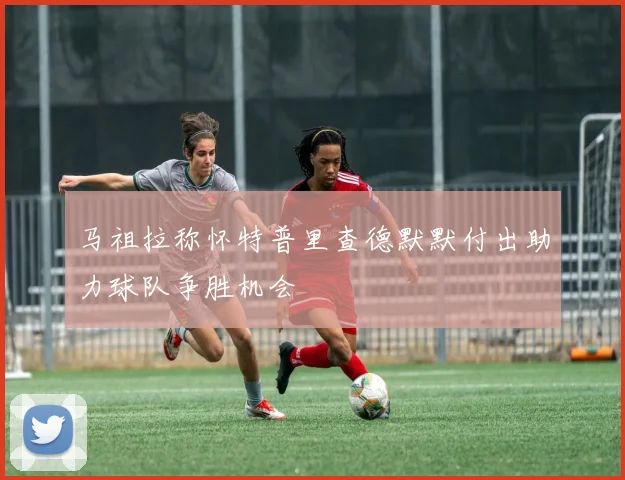 马祖拉称怀特普里查德默默付出助力球队争胜机会