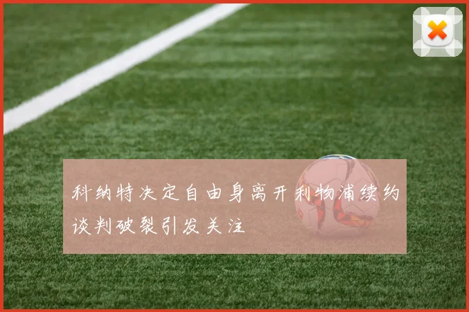 科纳特决定自由身离开利物浦续约谈判破裂引发关注
