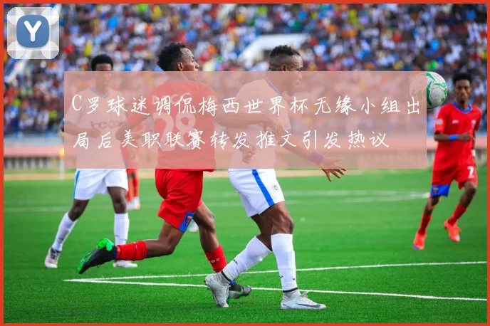 C罗球迷调侃梅西世界杯无缘小组出局后美职联赛转发推文引发热议