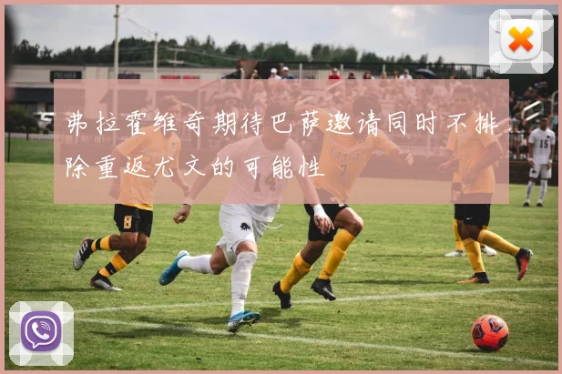 弗拉霍维奇期待巴萨邀请同时不排除重返尤文的可能性